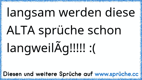 langsam werden diese ALTA sprüche schon langweilíg!!!!! :(