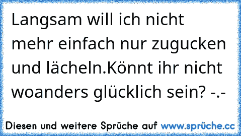 Langsam will ich nicht mehr einfach nur zugucken und lächeln.
Könnt ihr nicht woanders glücklich sein? -.-