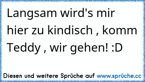 Langsam wird's mir hier zu kindisch , komm Teddy , wir gehen! :D