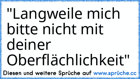 "Langweile mich bitte nicht mit deiner Oberflächlichkeit"