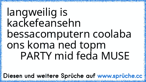 langweilig is kacke
feansehn bessa
computern cool
aba ons koma ned topm
                  PARTY mid feda MUSE