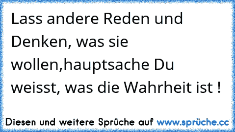 Lass andere Reden und Denken, was sie wollen,hauptsache Du weisst, was die Wahrheit ist !