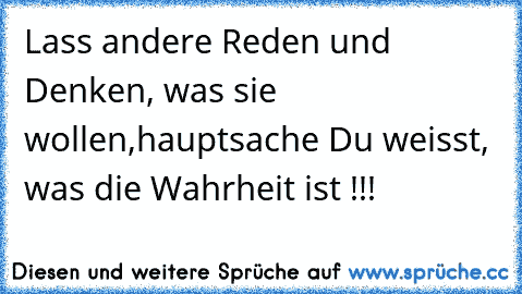 Lass andere Reden und Denken, was sie wollen,hauptsache Du weisst, was die Wahrheit ist !!!