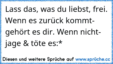 Lass das, was du liebst, frei. Wenn es zurück kommt- gehört es dir. Wenn nicht- jage & töte es:*