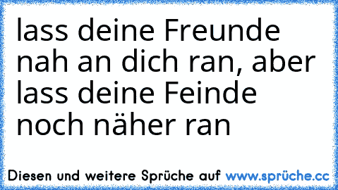 lass deine Freunde nah an dich ran, aber lass deine Feinde noch näher ran