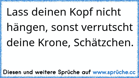 Lass deinen Kopf nicht hängen, sonst verrutscht deine Krone, Schätzchen. ♥