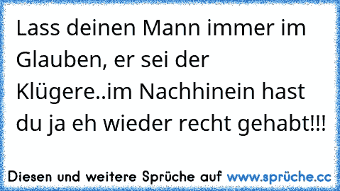 Lass deinen Mann immer im Glauben, er sei der Klügere..im Nachhinein hast du ja eh wieder recht gehabt!!!