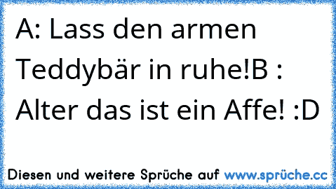 A: Lass den armen Teddybär in ruhe!
B : Alter das ist ein Affe! :D