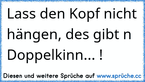 Lass den Kopf nicht hängen, des gibt n Doppelkinn... !