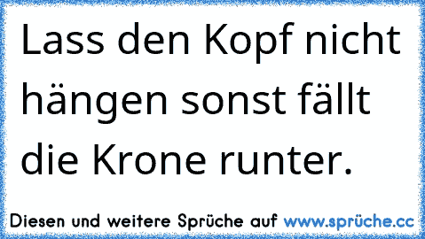 Lass den Kopf nicht hängen sonst fällt die Krone runter.