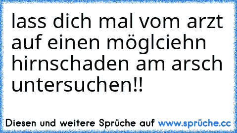 lass dich mal vom arzt auf einen möglciehn hirnschaden am arsch untersuchen!!