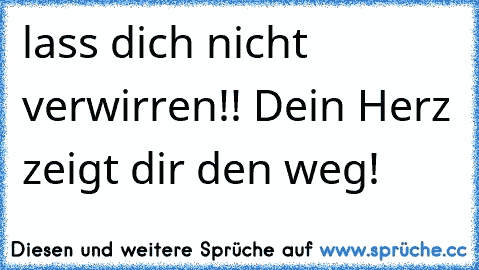 lass dich nicht verwirren!! Dein Herz zeigt dir den weg!♥