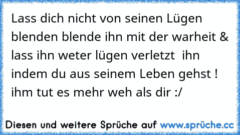 Lass dich nicht von seinen Lügen blenden blende ihn mit der warheit & lass ihn weter lügen verletzt  ihn indem du aus seinem Leben gehst ! ihm tut es mehr weh als dir :/