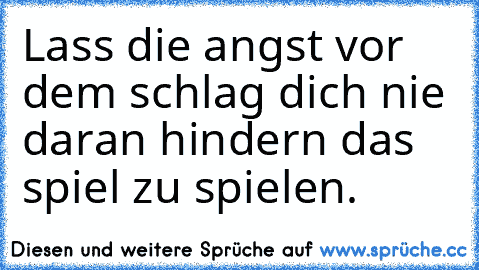 Lass die angst vor dem schlag dich nie daran hindern das spiel zu spielen. ♥