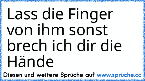 Lass die Finger von ihm sonst brech ich dir die Hände