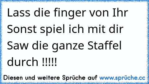 Lass die finger von Ihr Sonst spiel ich mit dir Saw die ganze Staffel  durch !!!!!