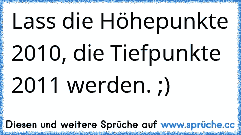 Lass die Höhepunkte 2010, die Tiefpunkte 2011 werden. ;)