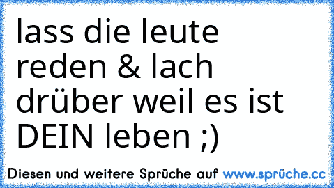 lass die leute reden & lach drüber weil es ist DEIN leben ;)