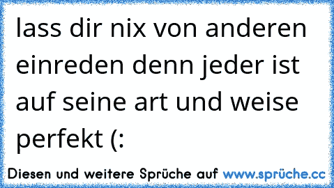 lass dir nix von anderen einreden denn jeder ist auf seine art und weise perfekt (: