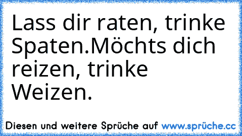 Lass dir raten, trinke Spaten.
Möchts dich reizen, trinke Weizen.