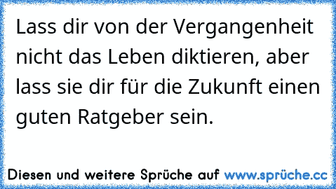 Lass dir von der Vergangenheit nicht das Leben diktieren, aber lass sie dir für die Zukunft einen guten Ratgeber sein.