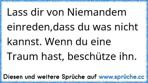 Lass dir von Niemandem einreden,dass du was nicht kannst. Wenn du eine Traum hast, beschütze ihn.♥