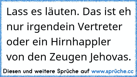 Lass es läuten. Das ist eh nur irgendein Vertreter oder ein Hirnhappler von den Zeugen Jehovas.