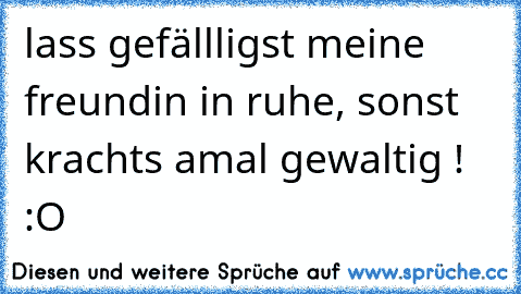 lass gefällligst meine freundin in ruhe, sonst krachts amal gewaltig ! :O