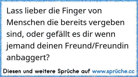 Lass lieber die Finger von Menschen die bereits vergeben sind, oder gefällt es dir wenn jemand deinen Freund/Freundin anbaggert?