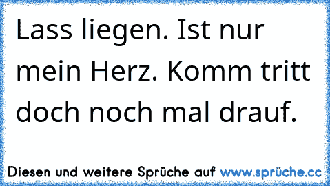 Lass liegen. Ist nur mein Herz. Komm tritt doch noch mal drauf.