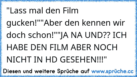 "Lass mal den Film gucken!"
"Aber den kennen wir doch schon!"
"JA NA UND?? ICH HABE DEN FILM ABER NOCH NICHT IN HD GESEHEN!!!"