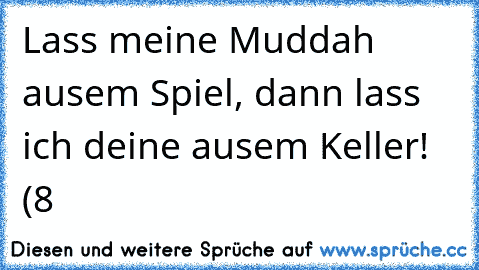 Lass meine Muddah ausem Spiel, dann lass ich deine ausem Keller! (8