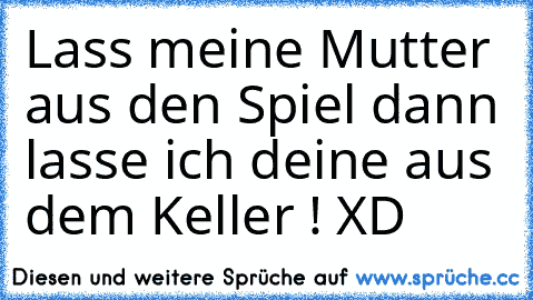 Lass meine Mutter aus den Spiel dann lasse ich deine aus dem Keller ! XD