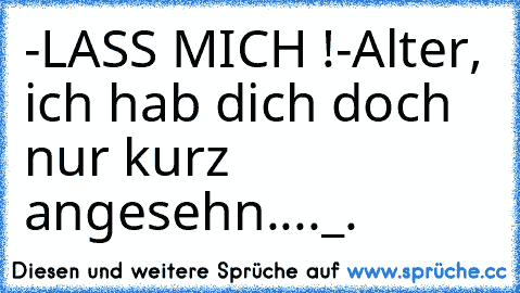 -LASS MICH !
-Alter, ich hab dich doch nur kurz angesehn...
._.