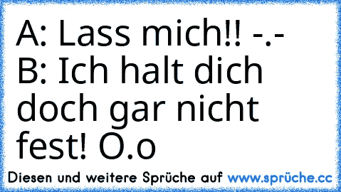 A: Lass mich!! -.- 
 B: Ich halt dich doch gar nicht fest! O.o