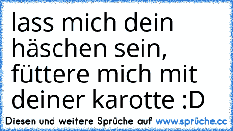 lass mich dein häschen sein, füttere mich mit deiner karotte :D