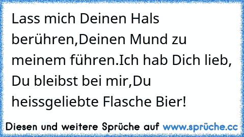 Lass mich Deinen Hals berühren,Deinen Mund zu meinem führen.Ich hab Dich lieb, Du bleibst bei mir,Du heissgeliebte Flasche Bier!