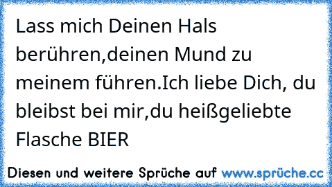 Lass mich Deinen Hals berühren,
deinen Mund zu meinem führen.
Ich liebe Dich, du bleibst bei mir,
du heißgeliebte Flasche BIER