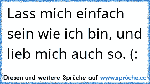 Lass mich einfach sein wie ich bin, und lieb mich auch so. (: