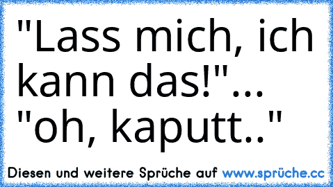 "Lass mich, ich kann das!"... "oh, kaputt.."