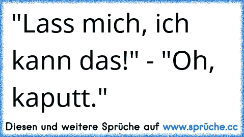 "Lass mich, ich kann das!" - "Oh, kaputt."