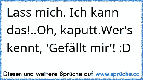 Lass mich, Ich kann das!
..Oh, kaputt.
Wer's kennt, 'Gefällt mir'! :D