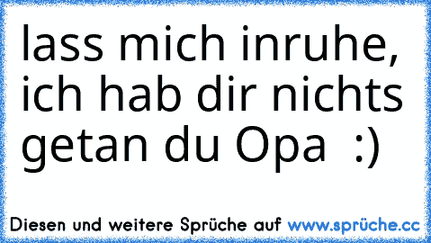 lass mich inruhe, ich hab dir nichts getan du Opa  :)