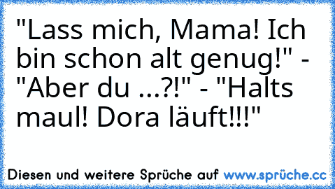 "Lass mich, Mama! Ich bin schon alt genug!" - "Aber du ...?!" - "Halts maul! Dora läuft!!!"