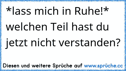 *lass mich in Ruhe!* welchen Teil hast du jetzt nicht verstanden?