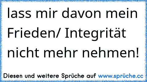 lass mir davon mein Frieden/ Integrität nicht mehr nehmen!