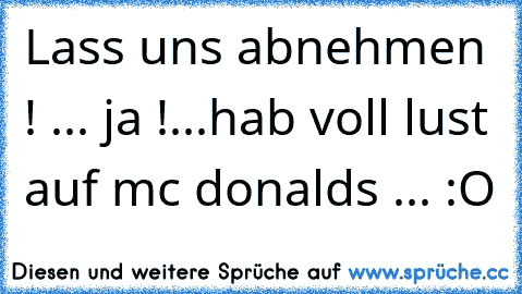 Lass uns abnehmen ! ... ja !...
hab voll lust auf mc donalds ... :O