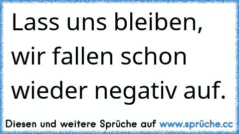 Lass uns bleiben, wir fallen schon wieder negativ auf.