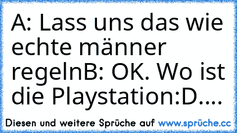 A: Lass uns das wie echte männer regeln
B: OK. Wo ist die Playstation
:D
....