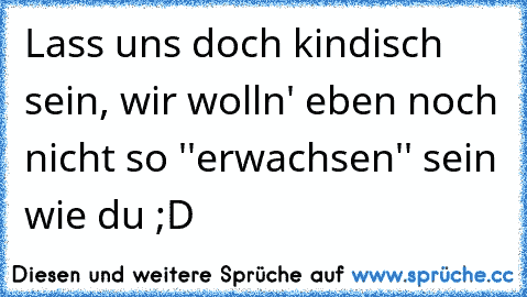 Lass uns doch kindisch sein, wir wolln' eben noch nicht so ''erwachsen'' sein wie du ;D